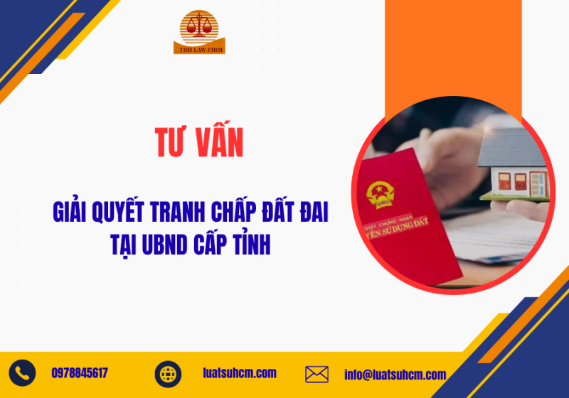 Tư vấn giải quyết tranh chấp dất đai tại UBND cấp tỉnh